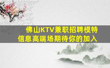 佛山KTV兼职招聘模特信息高端场期待你的加入