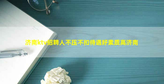 济南ktv招聘人不压不扣待遇好素质高济南